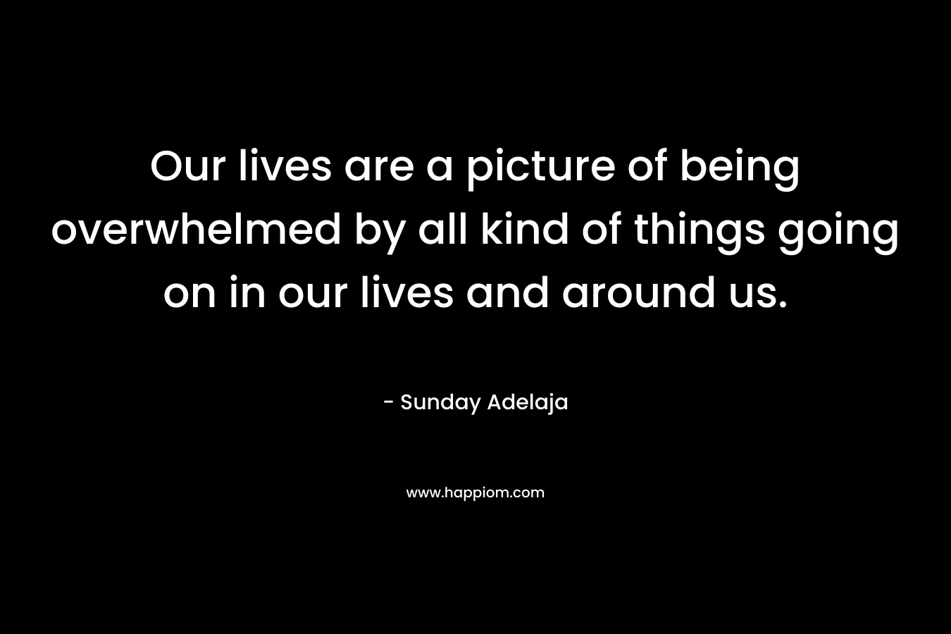 Our lives are a picture of being overwhelmed by all kind of things going on in our lives and around us.