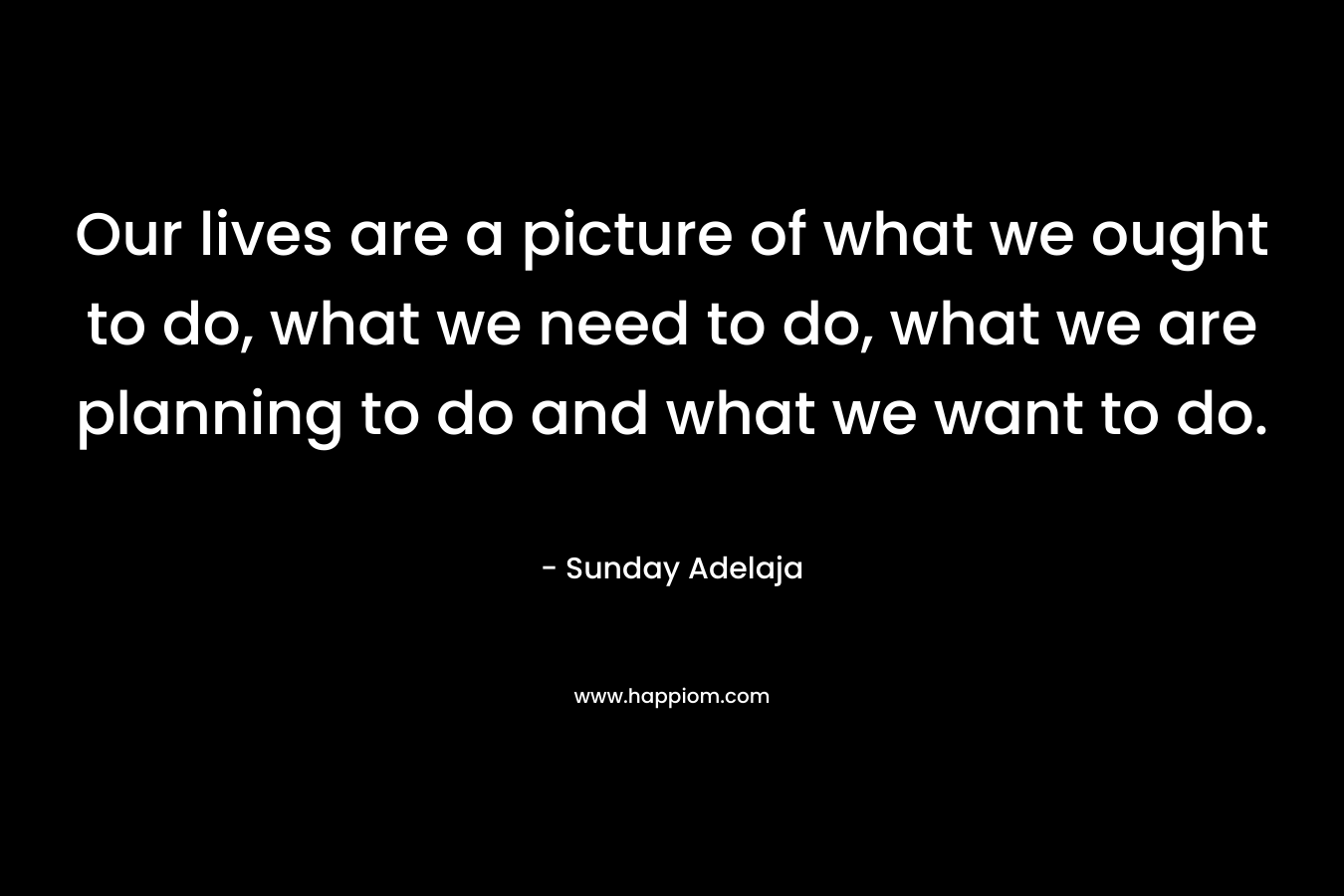 Our lives are a picture of what we ought to do, what we need to do, what we are planning to do and what we want to do.