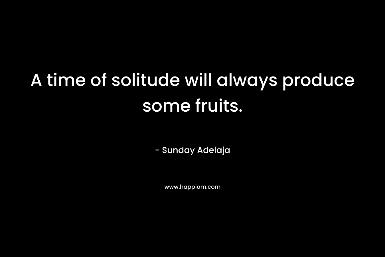 A time of solitude will always produce some fruits.