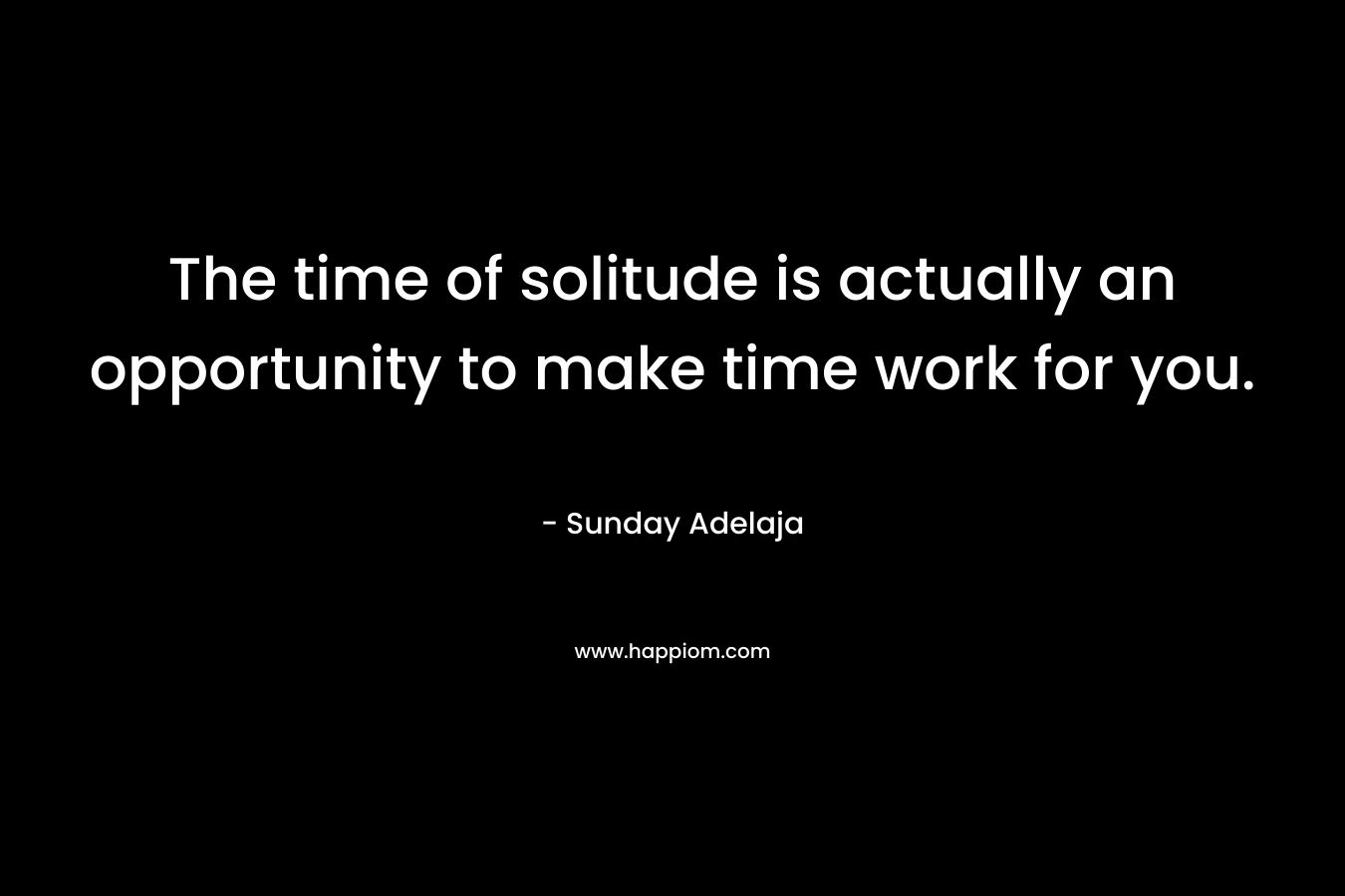 The time of solitude is actually an opportunity to make time work for you.