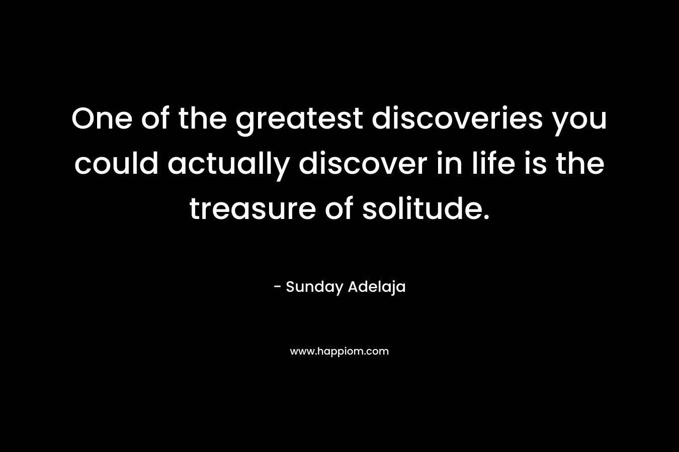 One of the greatest discoveries you could actually discover in life is the treasure of solitude.