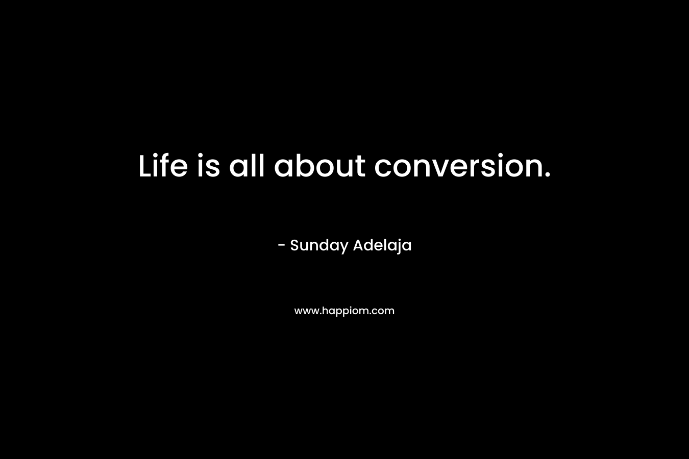 Life is all about conversion.