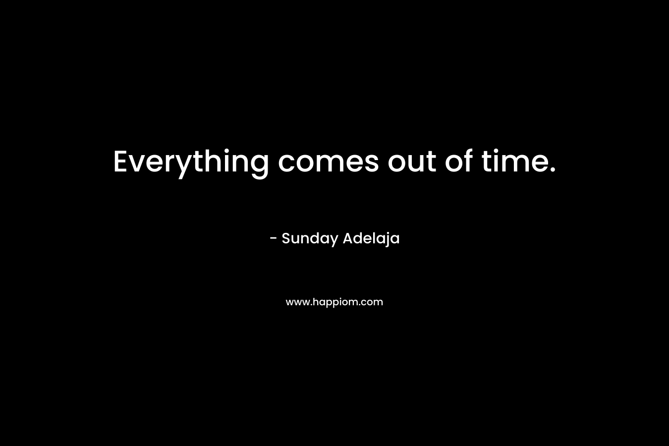 Everything comes out of time.