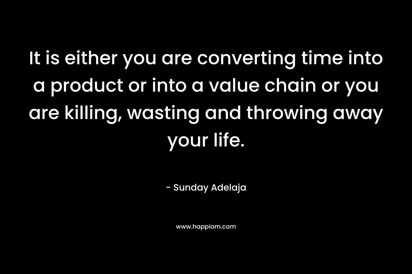 It is either you are converting time into a product or into a value chain or you are killing, wasting and throwing away your life. – Sunday Adelaja
