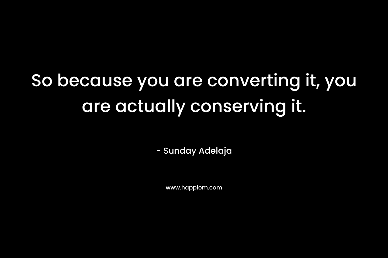 So because you are converting it, you are actually conserving it. – Sunday Adelaja