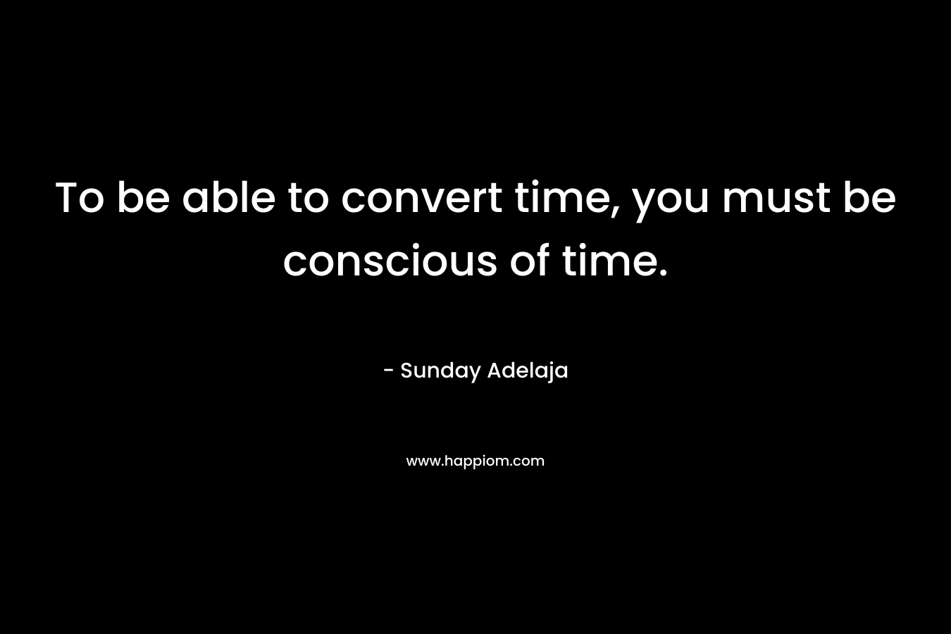 To be able to convert time, you must be conscious of time.