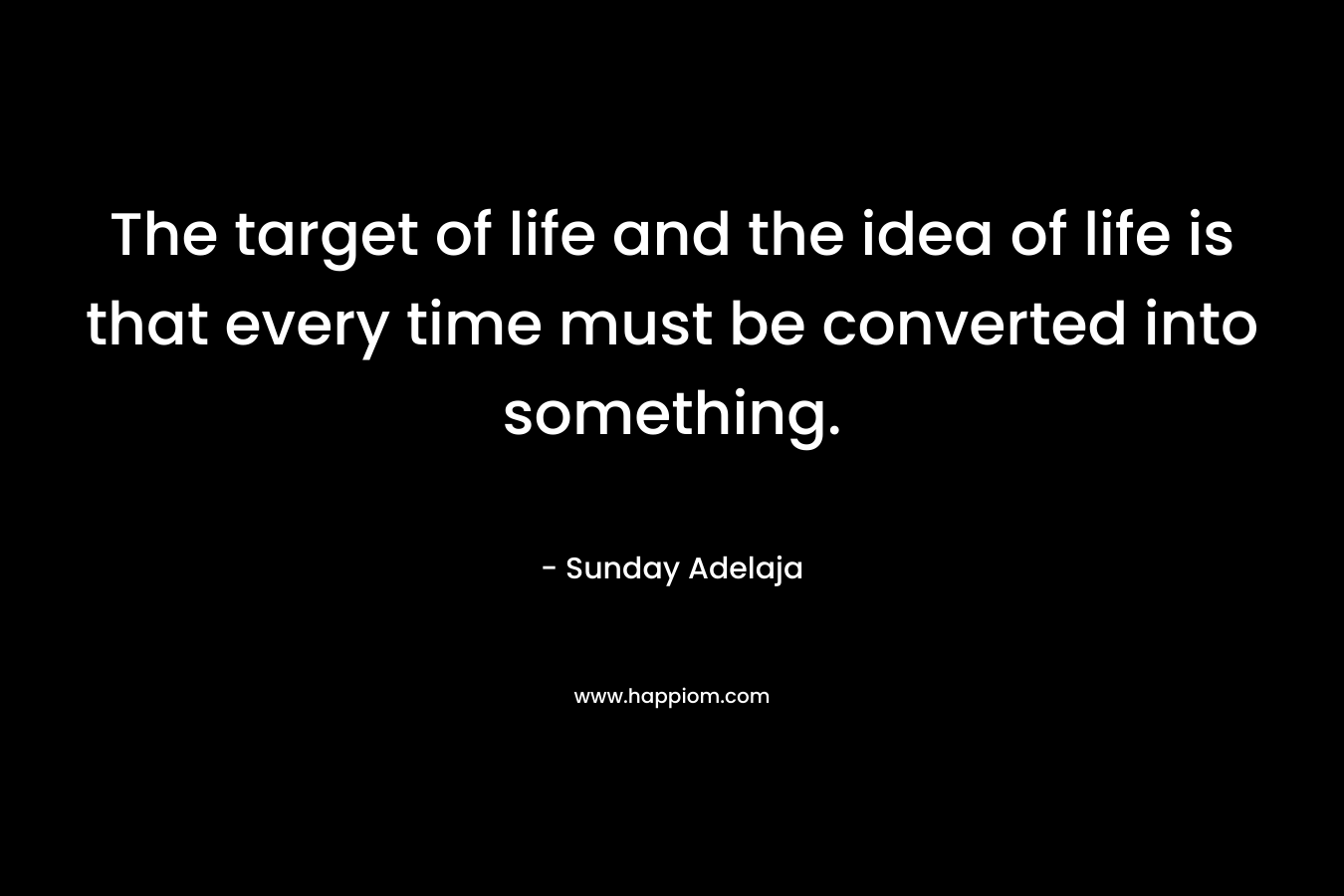 The target of life and the idea of life is that every time must be converted into something.