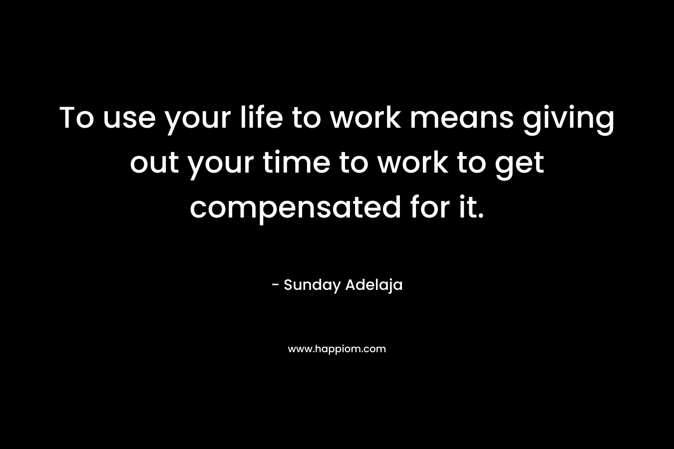 To use your life to work means giving out your time to work to get compensated for it. – Sunday Adelaja