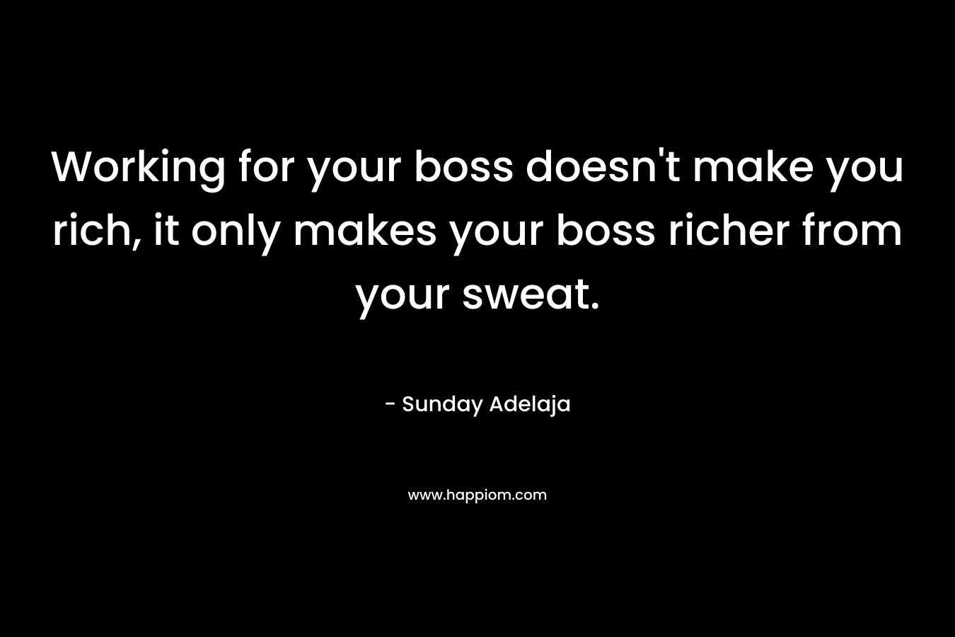 Working for your boss doesn't make you rich, it only makes your boss richer from your sweat.