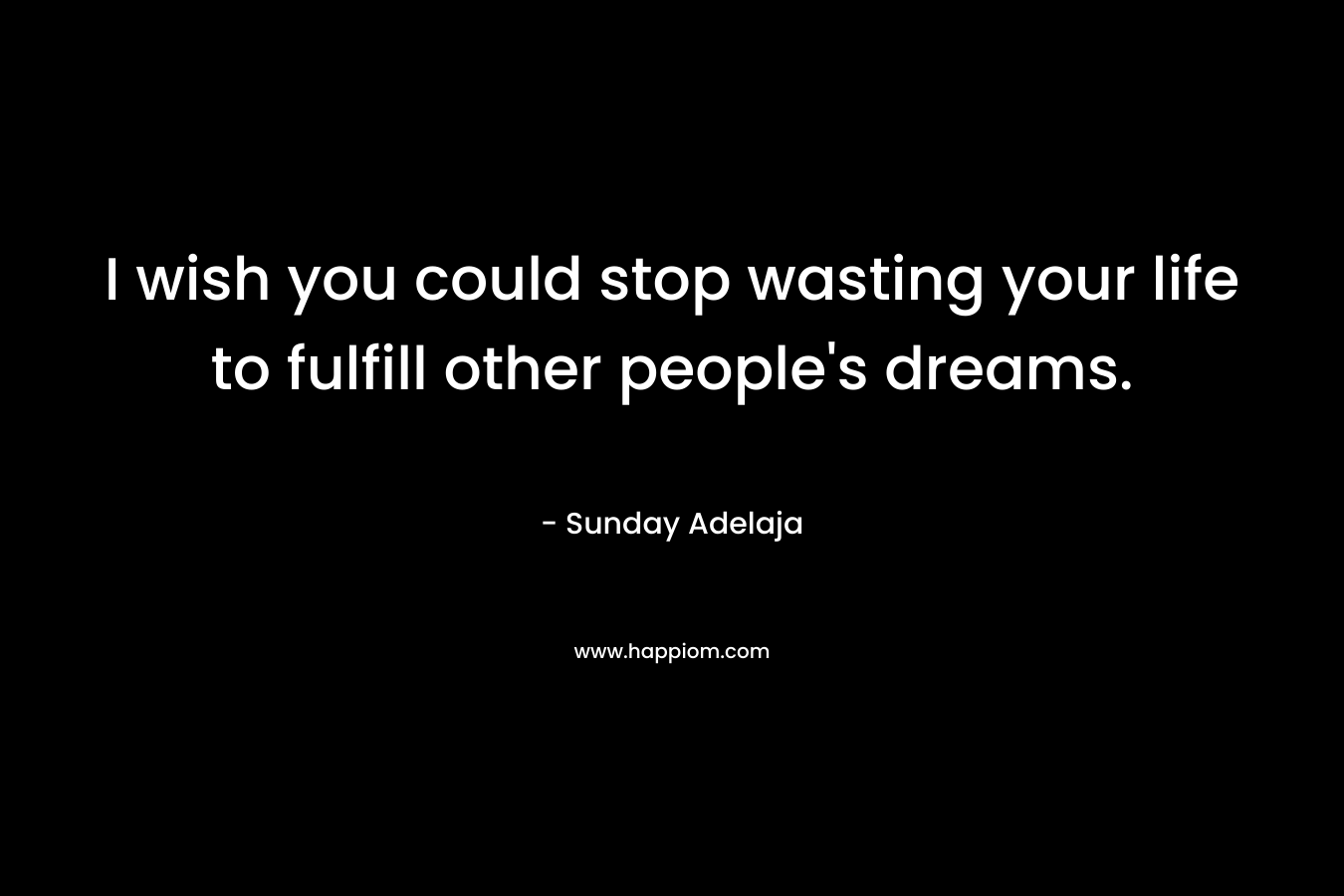 I wish you could stop wasting your life to fulfill other people's dreams.