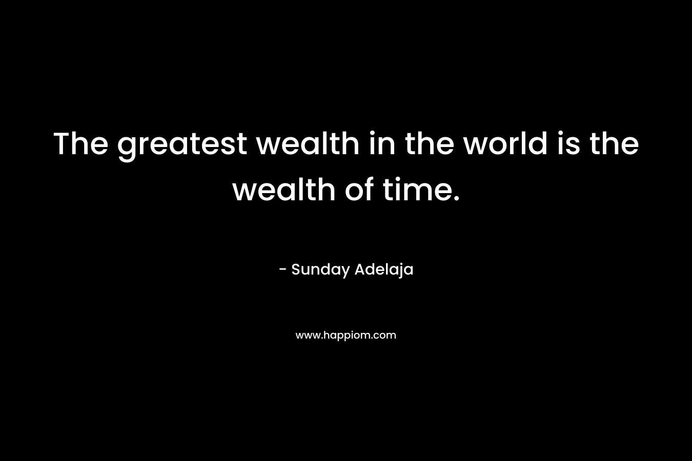 The greatest wealth in the world is the wealth of time.