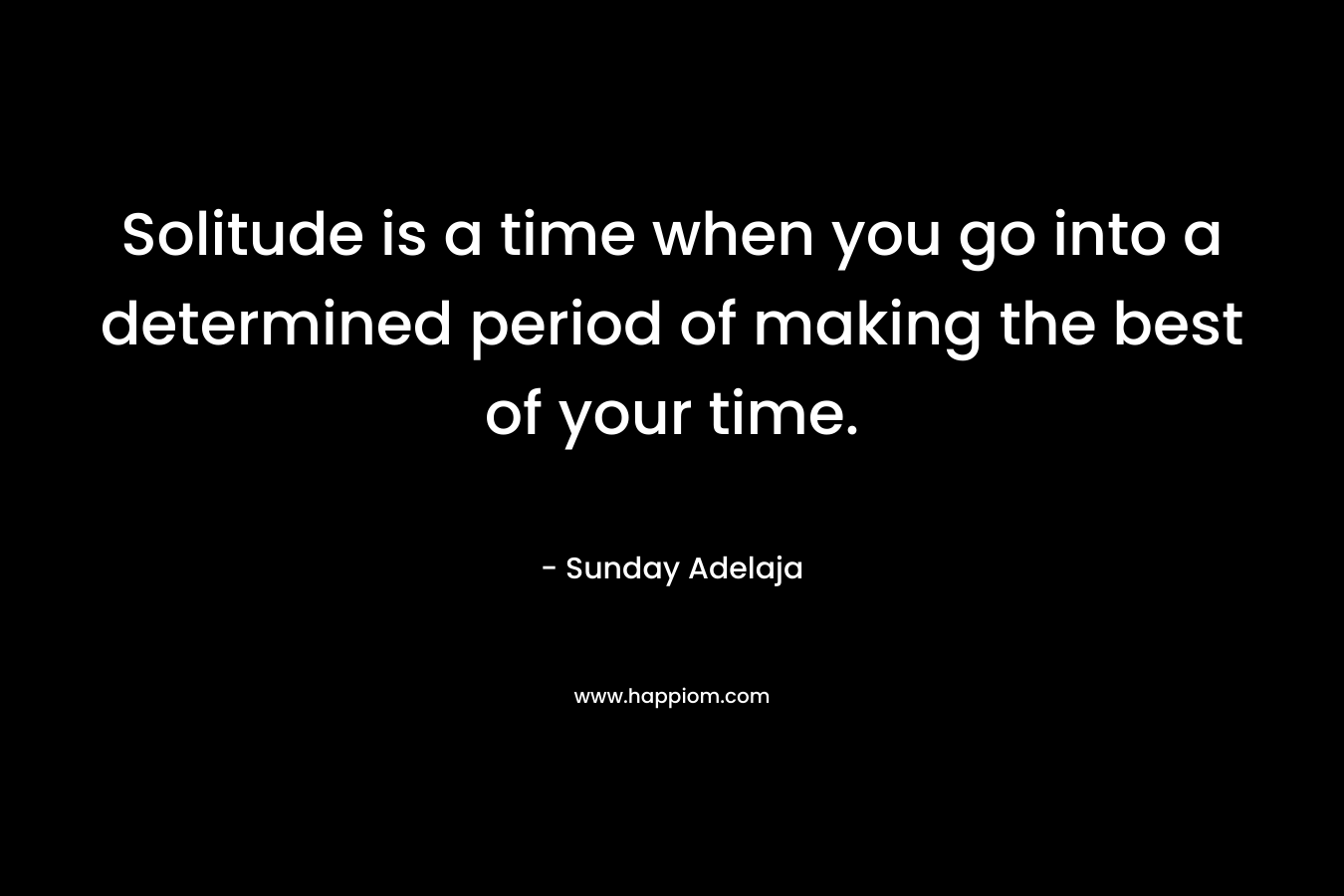 Solitude is a time when you go into a determined period of making the best of your time.
