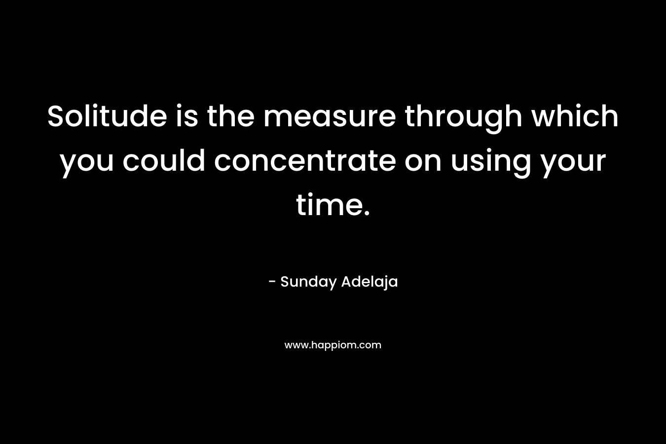 Solitude is the measure through which you could concentrate on using your time.
