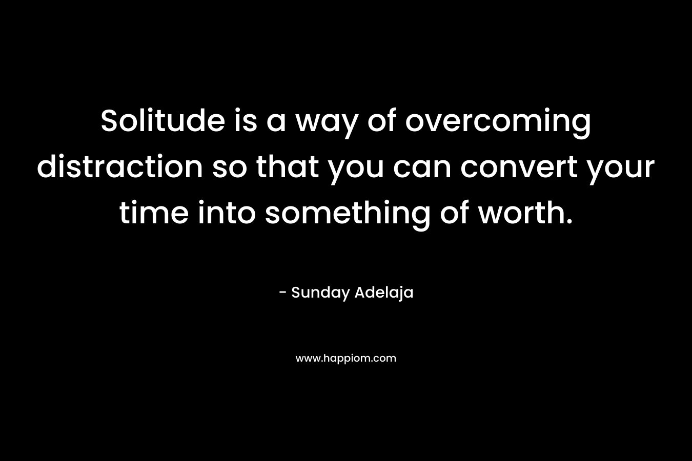 Solitude is a way of overcoming distraction so that you can convert your time into something of worth.