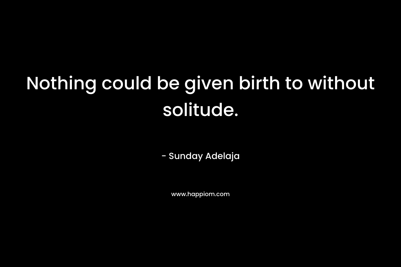 Nothing could be given birth to without solitude.