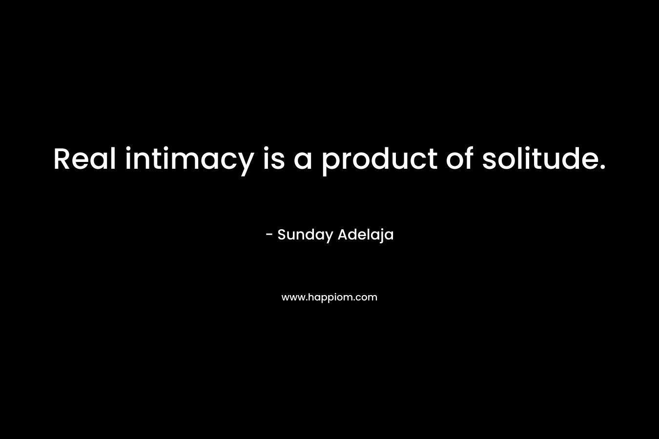 Real intimacy is a product of solitude.