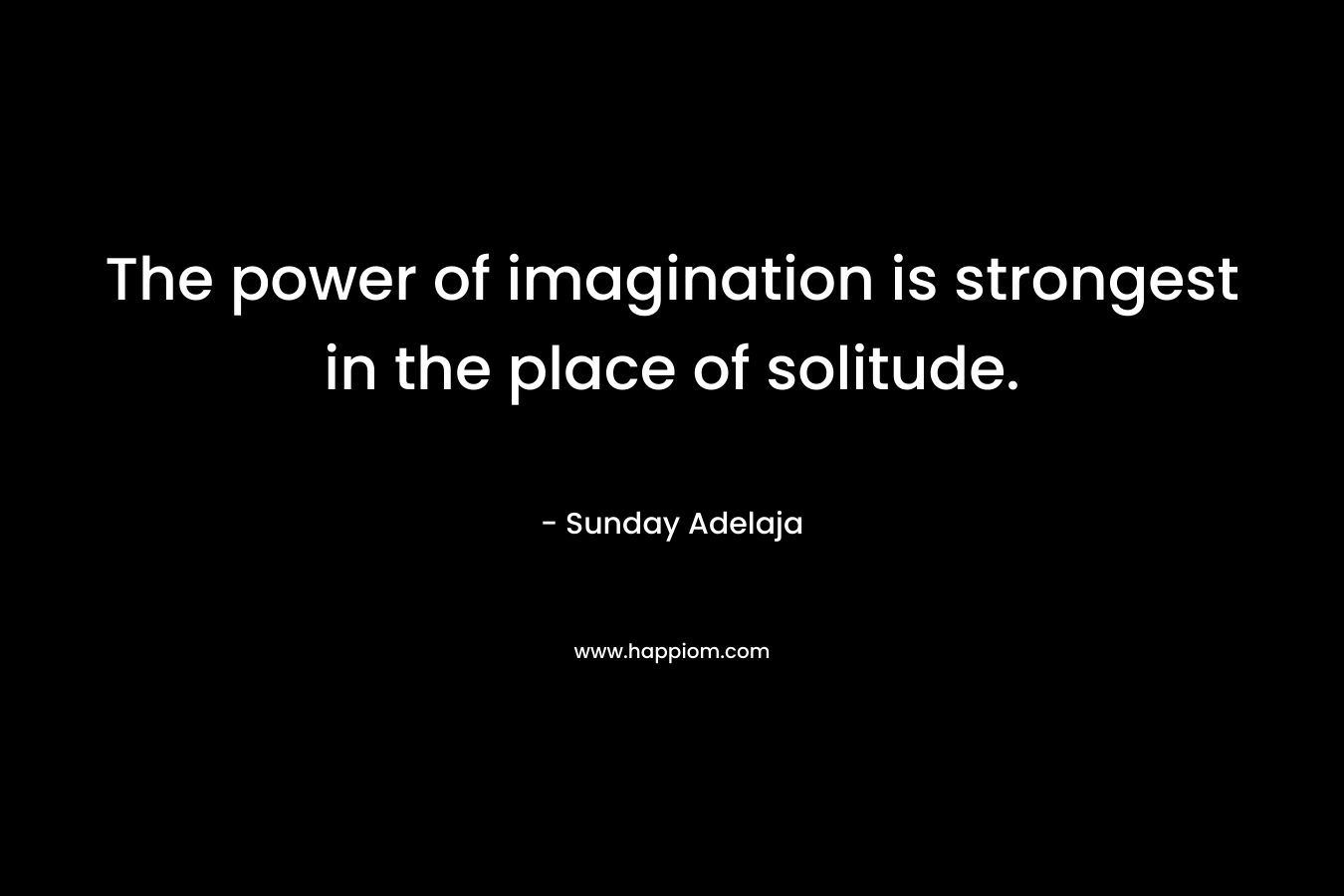 The power of imagination is strongest in the place of solitude.