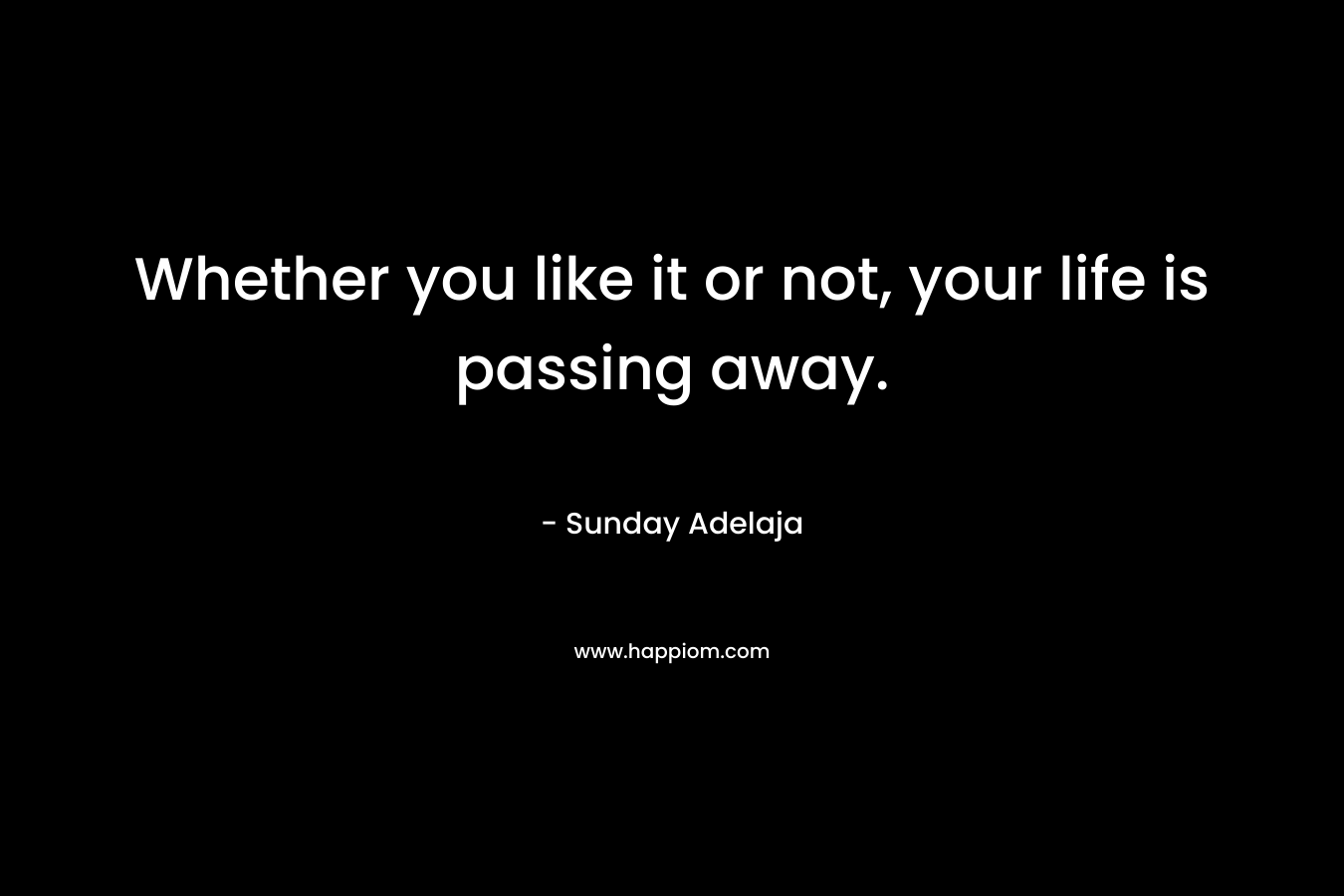 Whether you like it or not, your life is passing away.