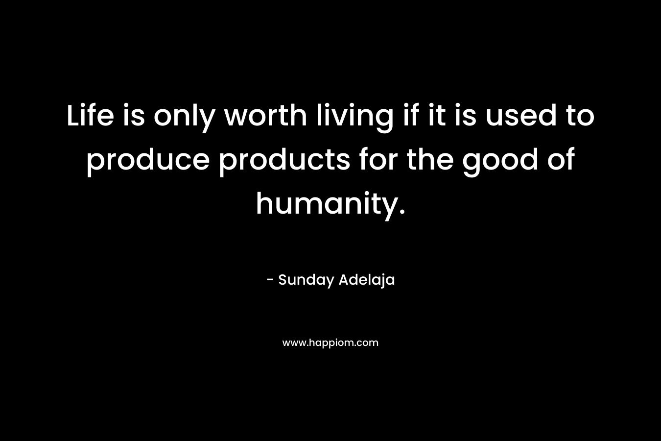 Life is only worth living if it is used to produce products for the good of humanity.