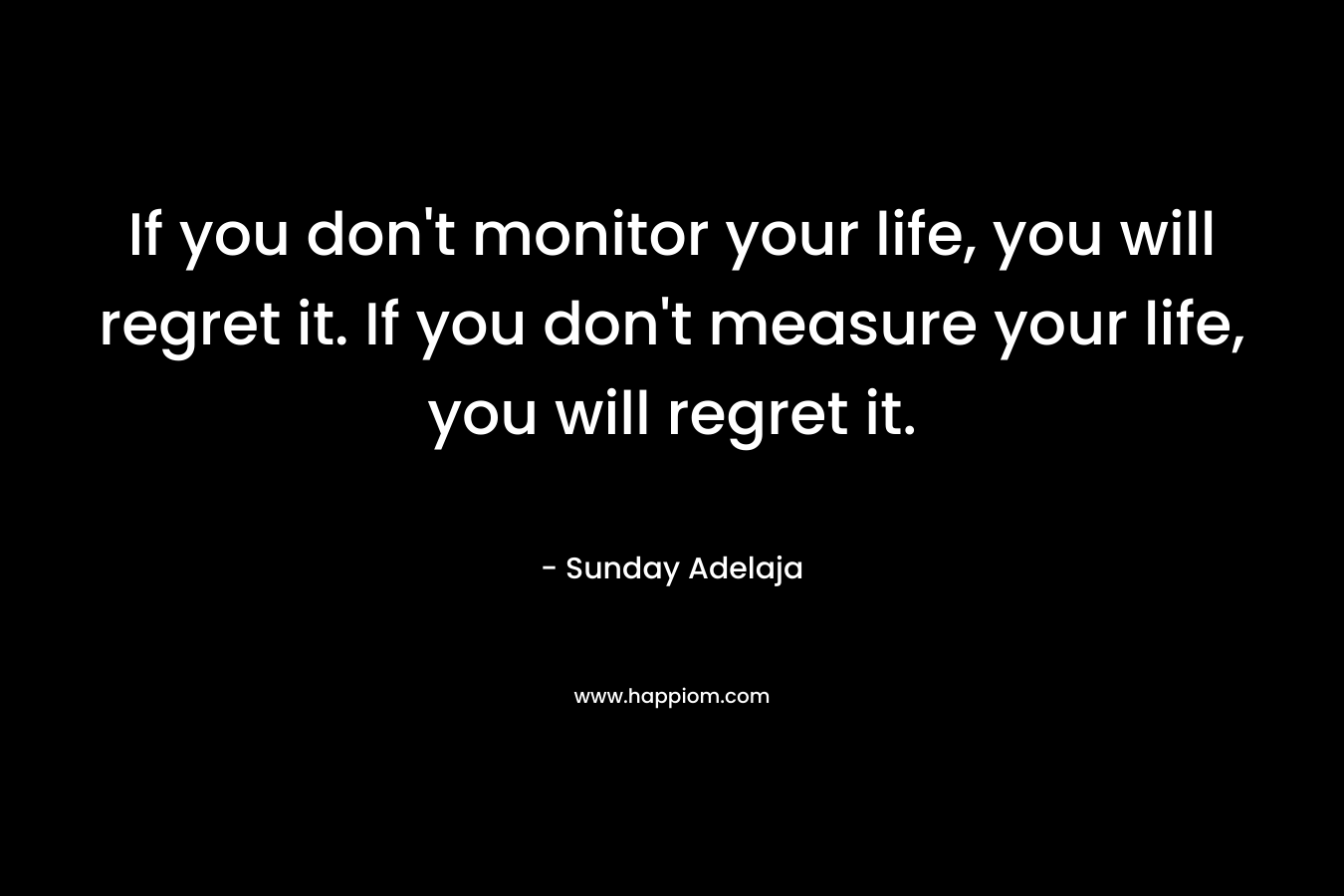 If you don't monitor your life, you will regret it. If you don't measure your life, you will regret it.