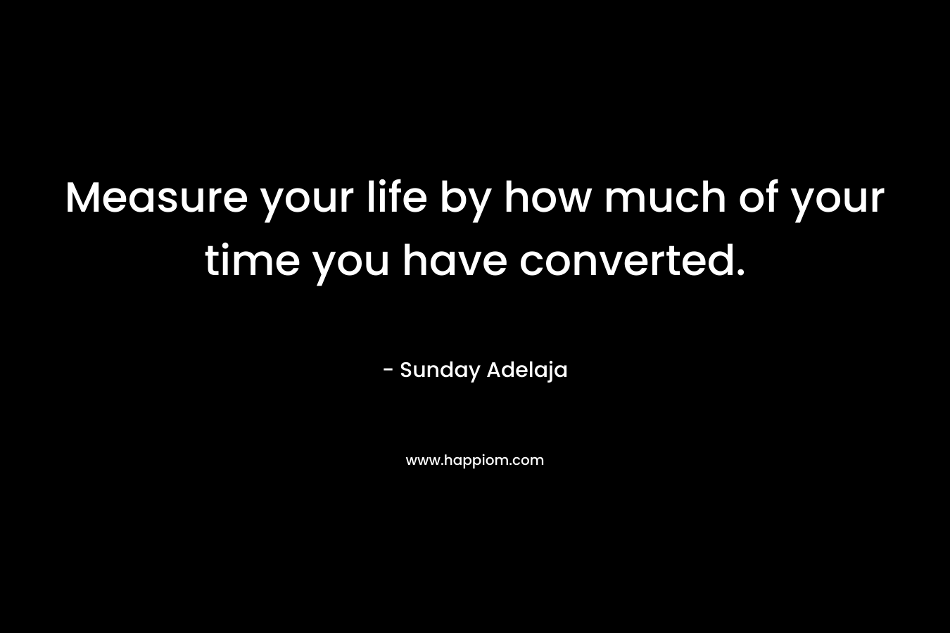 Measure your life by how much of your time you have converted.