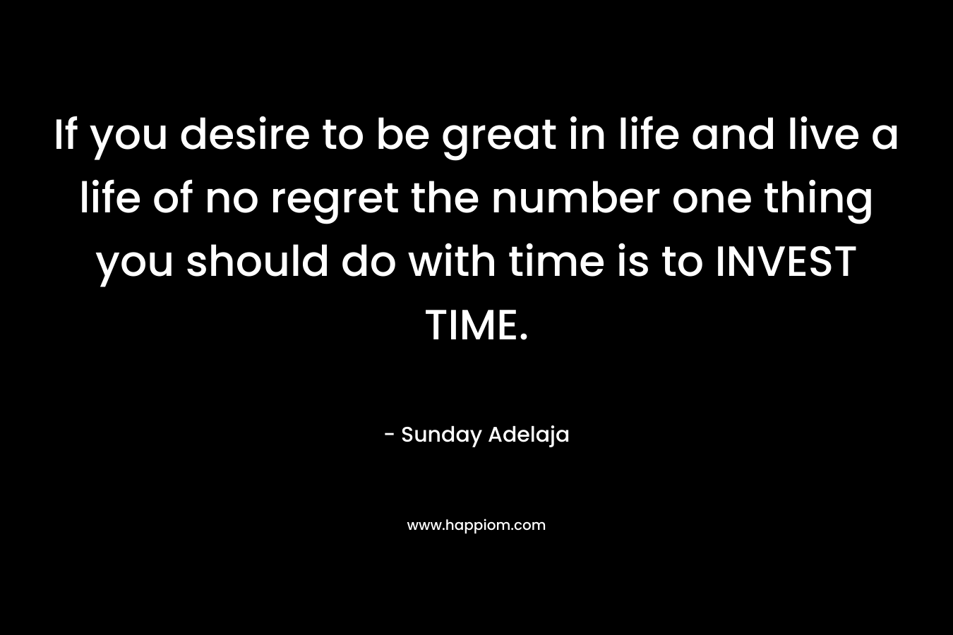 If you desire to be great in life and live a life of no regret the number one thing you should do with time is to INVEST TIME.