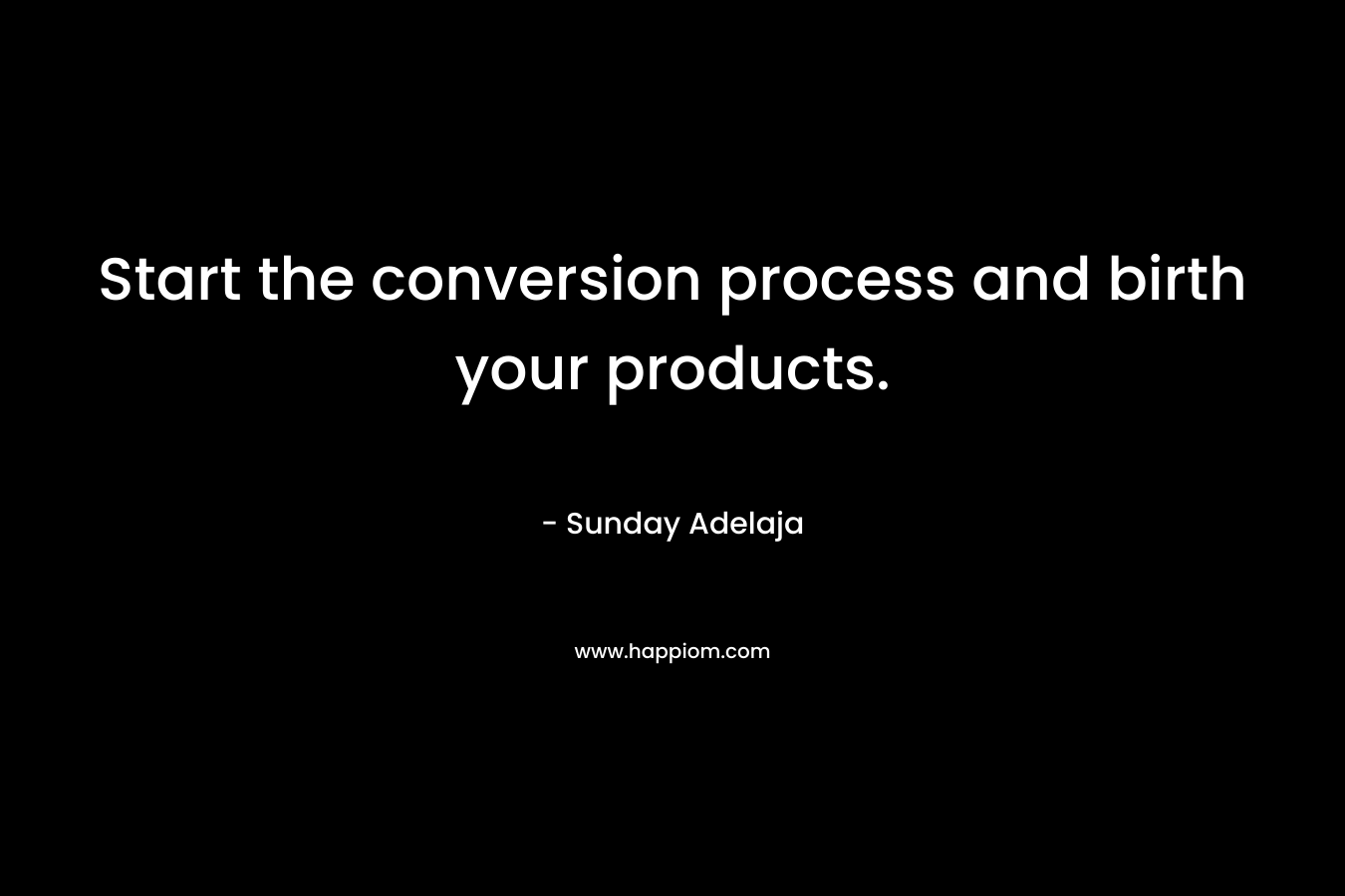 Start the conversion process and birth your products.
