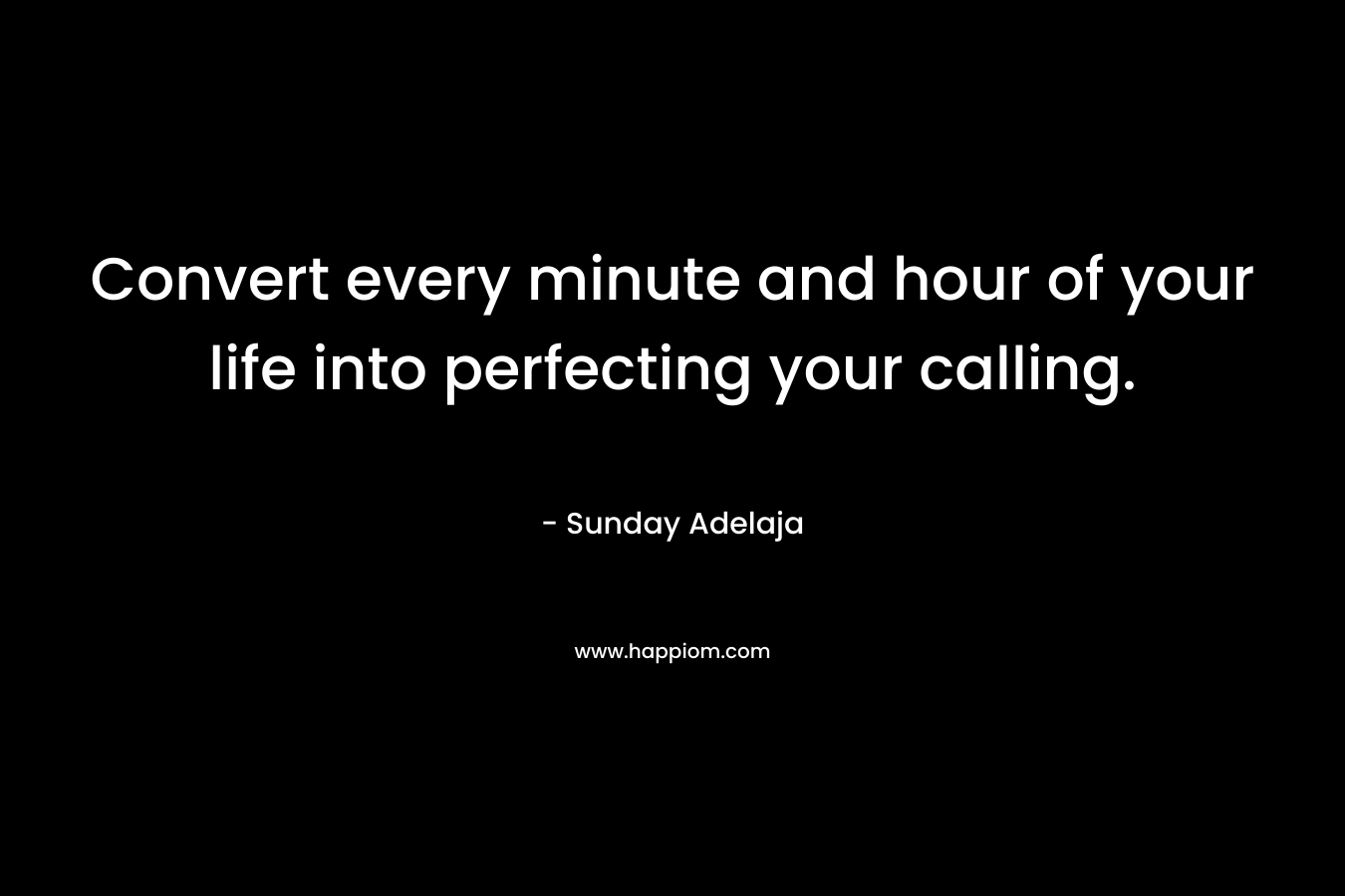 Convert every minute and hour of your life into perfecting your calling.
