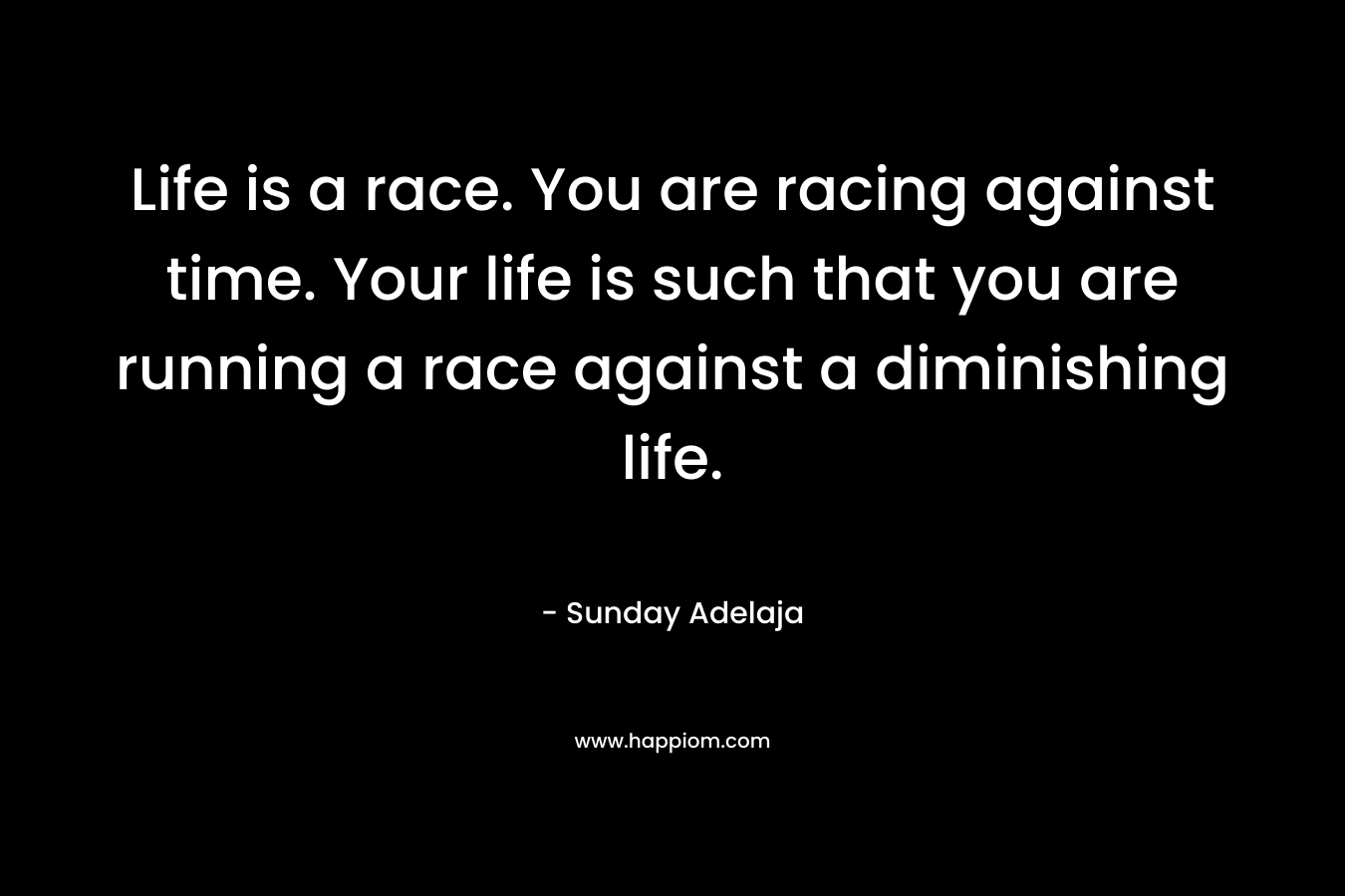 Life is a race. You are racing against time. Your life is such that you are running a race against a diminishing life.