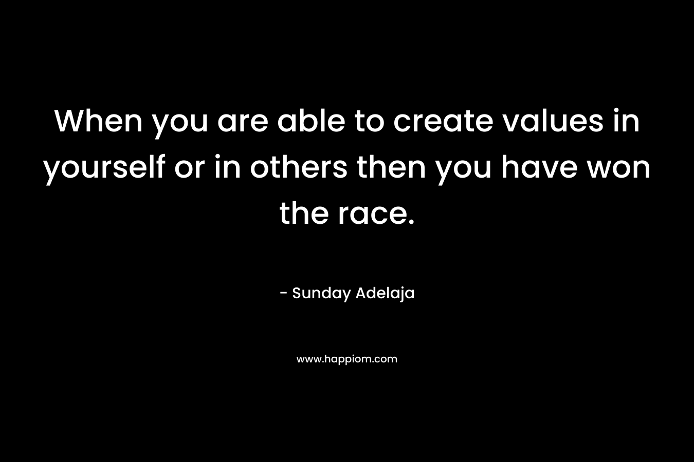 When you are able to create values in yourself or in others then you have won the race.