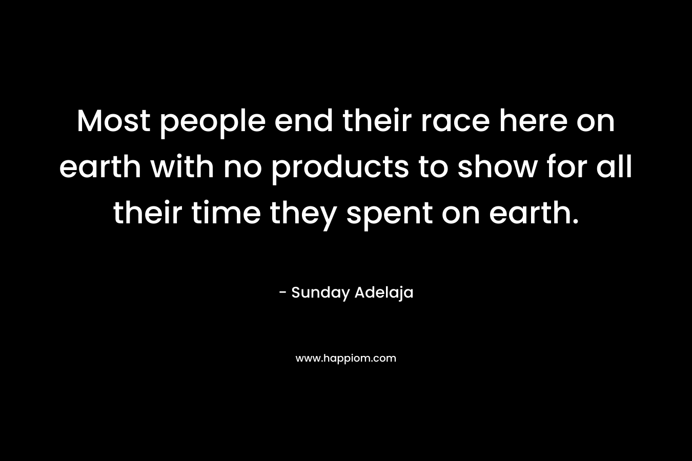 Most people end their race here on earth with no products to show for all their time they spent on earth.