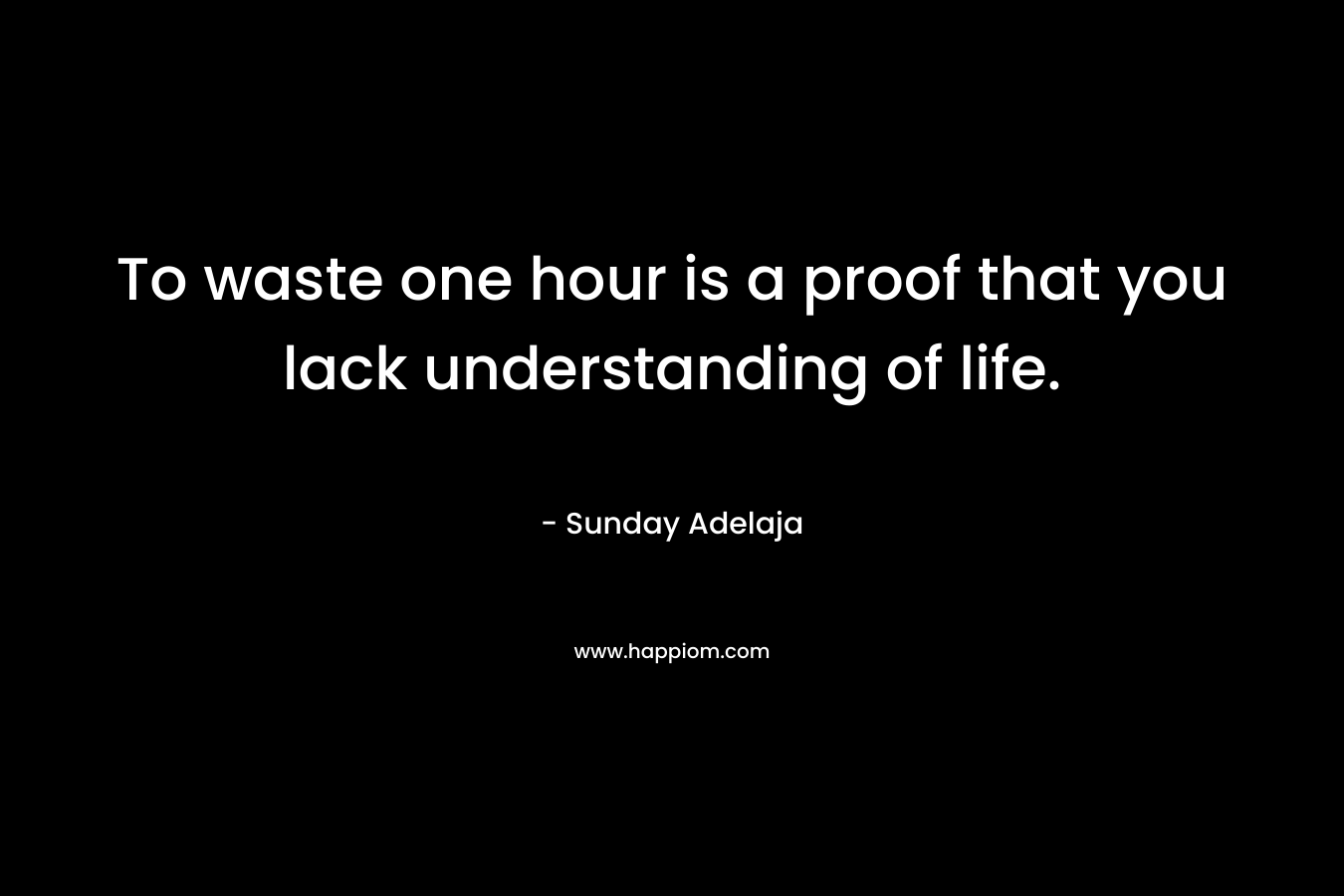 To waste one hour is a proof that you lack understanding of life.