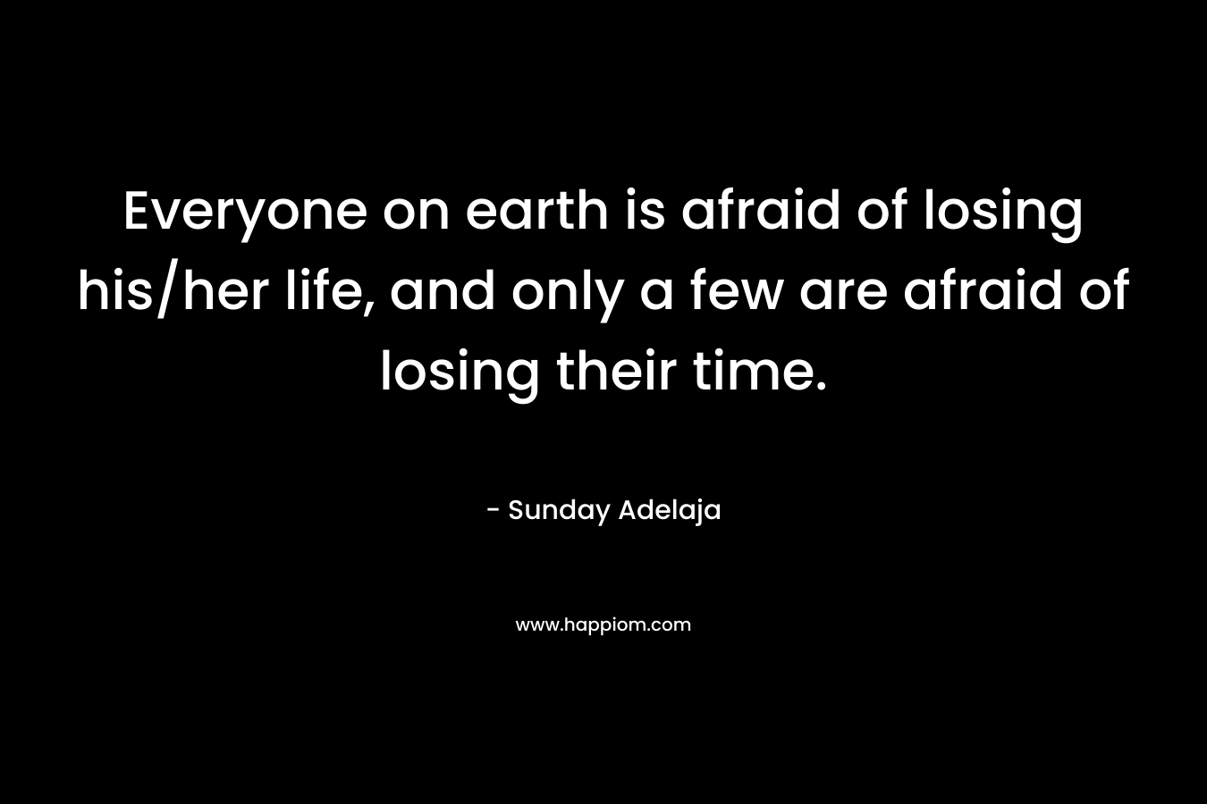 Everyone on earth is afraid of losing his/her life, and only a few are afraid of losing their time.