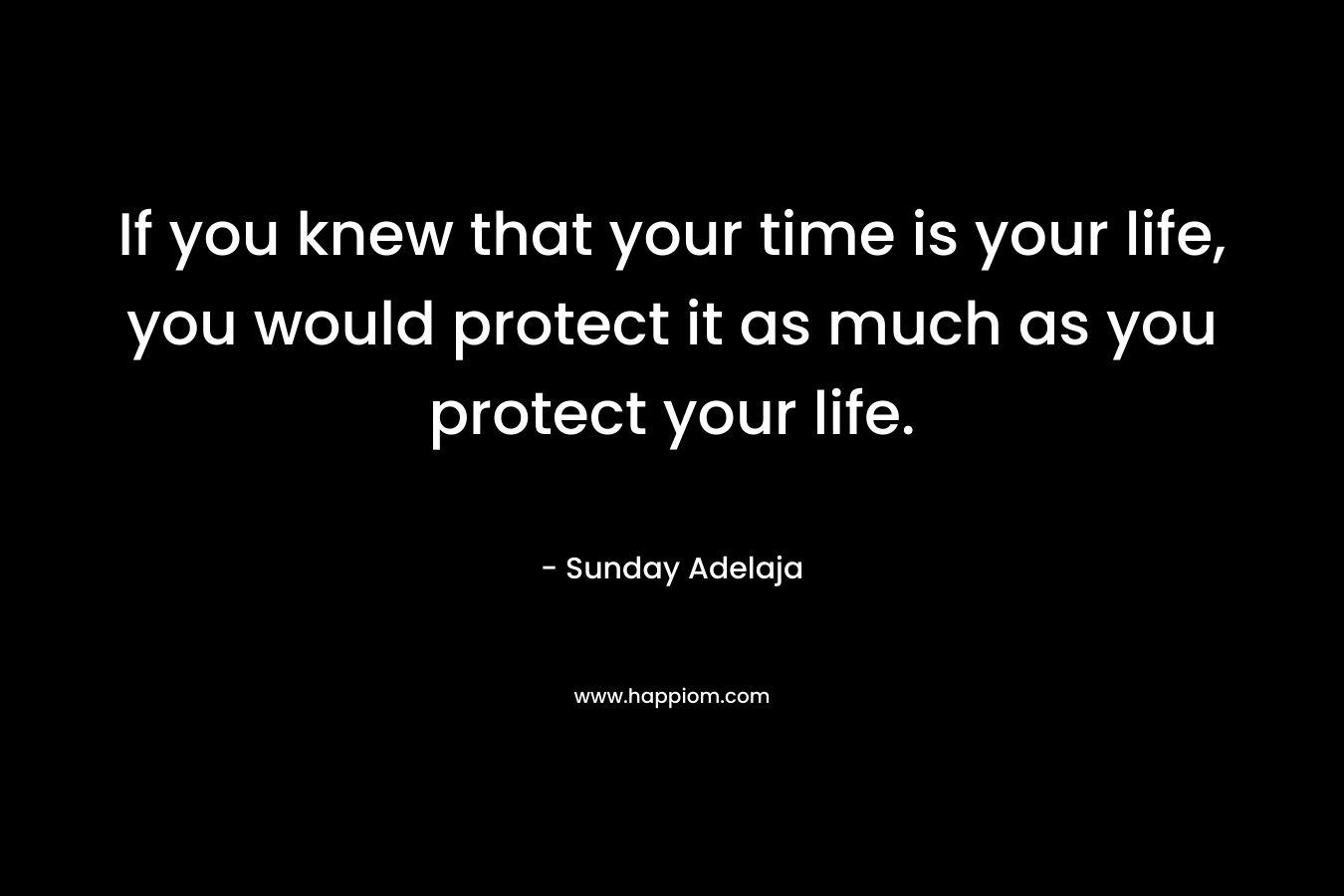 If you knew that your time is your life, you would protect it as much as you protect your life.