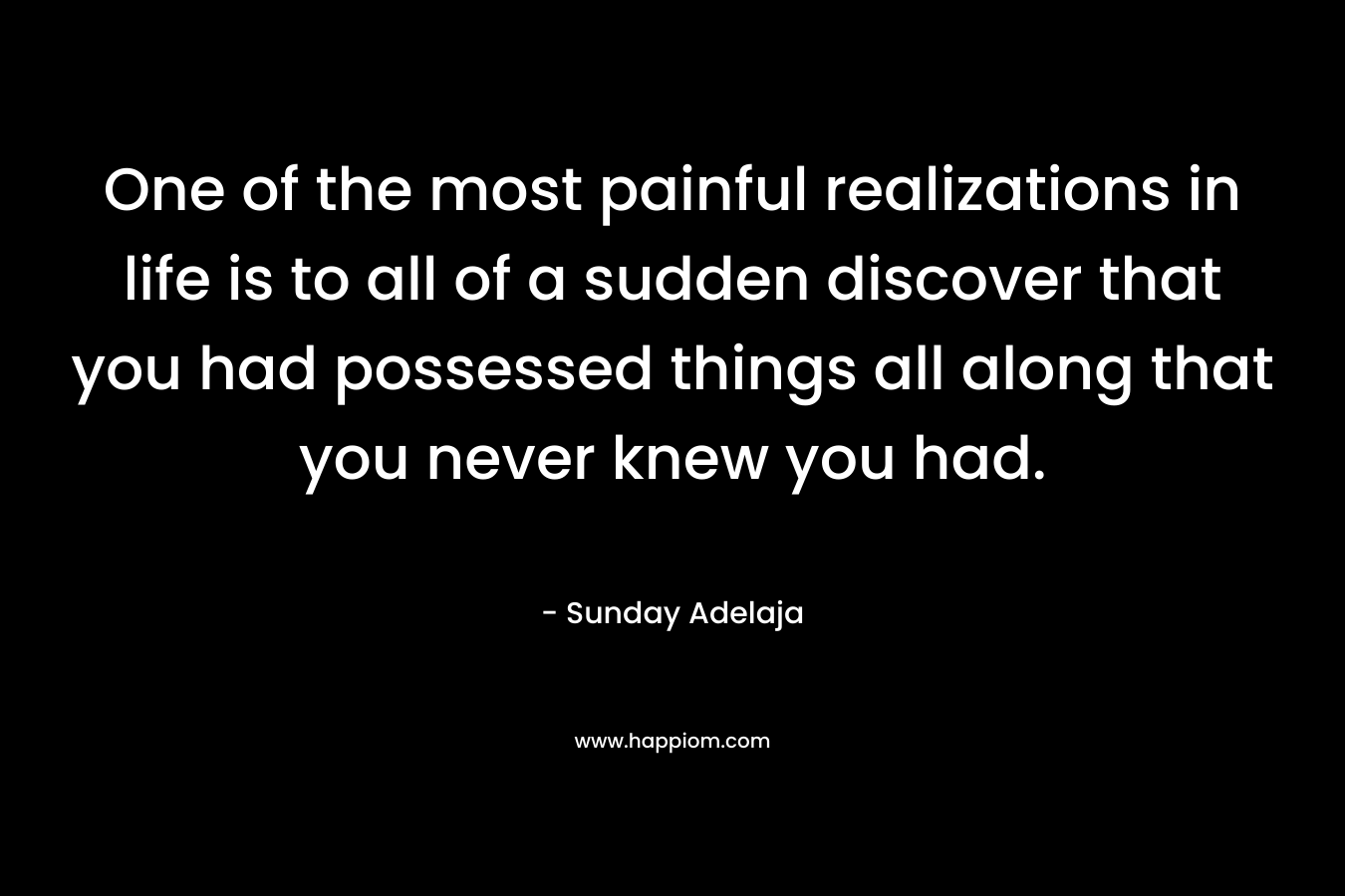 One of the most painful realizations in life is to all of a sudden discover that you had possessed things all along that you never knew you had.
