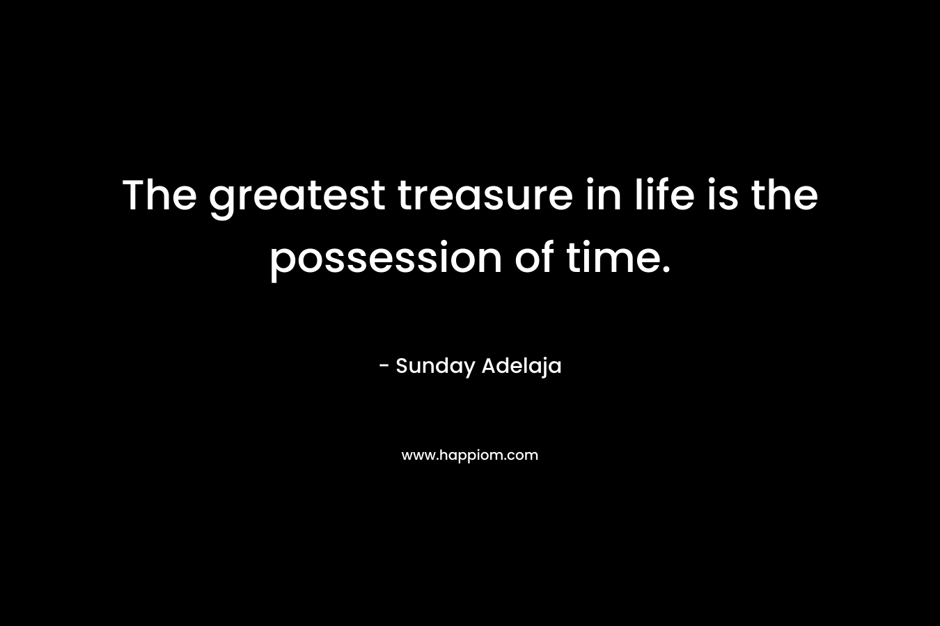 The greatest treasure in life is the possession of time.