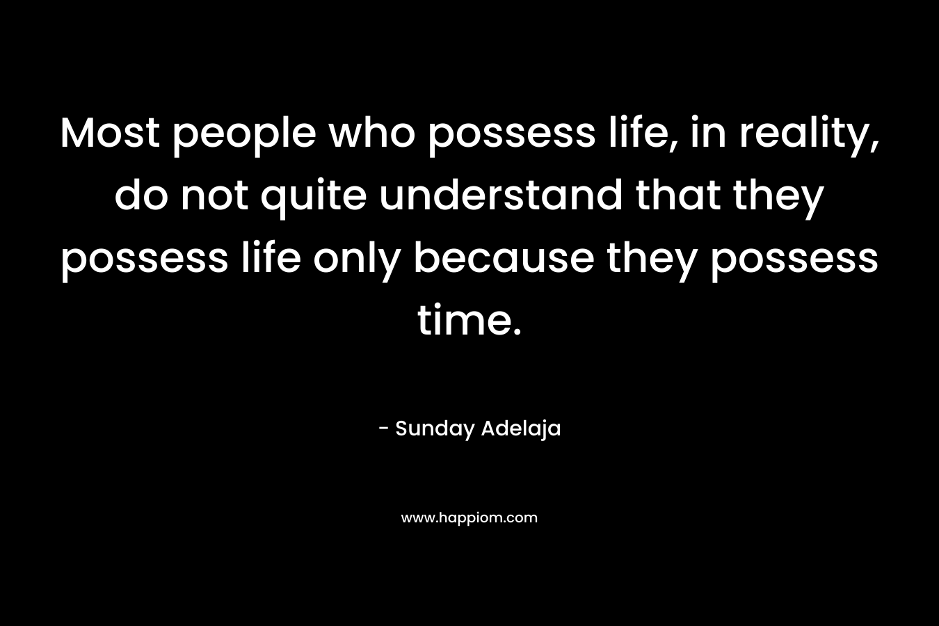 Most people who possess life, in reality, do not quite understand that they possess life only because they possess time.