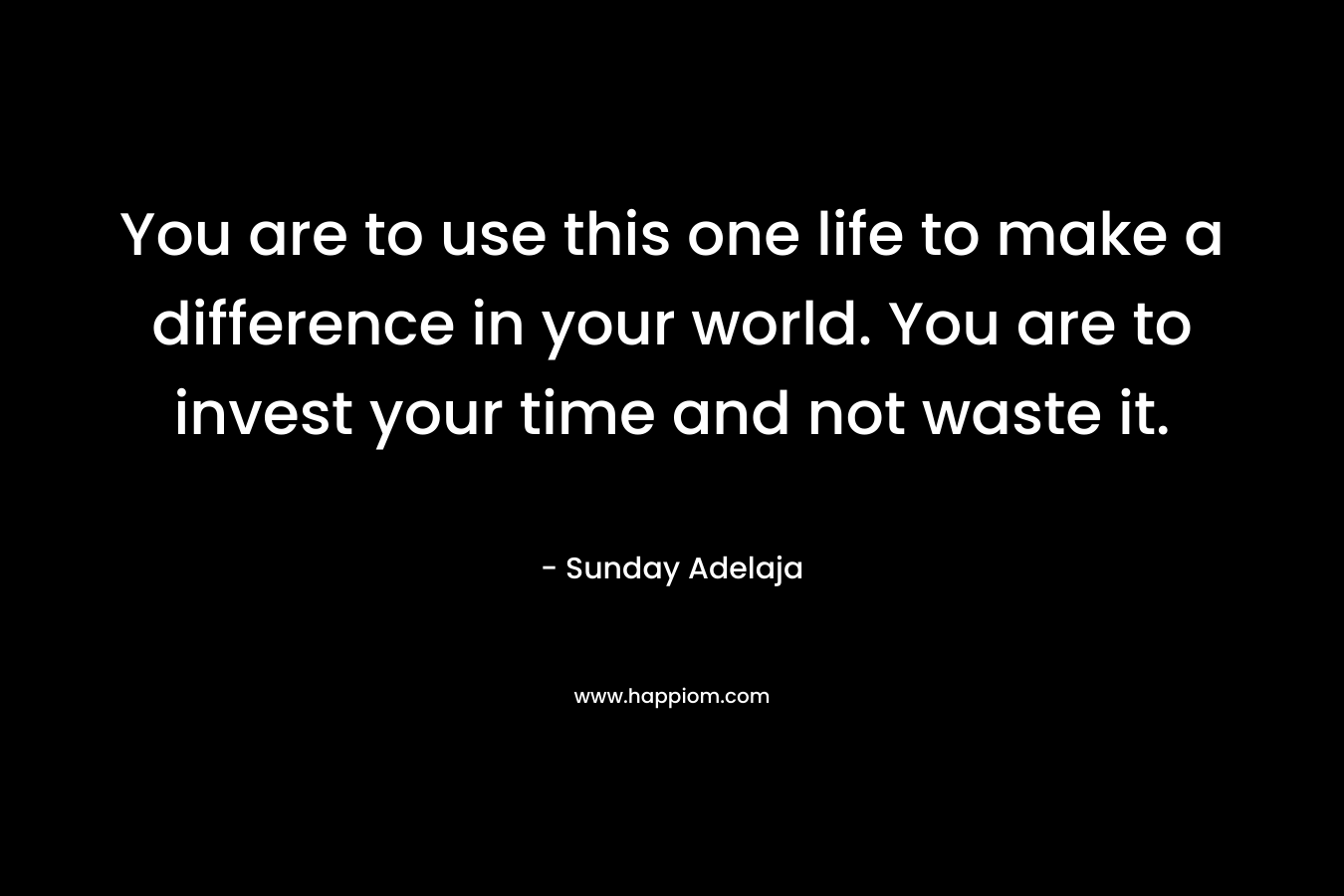 You are to use this one life to make a difference in your world. You are to invest your time and not waste it.