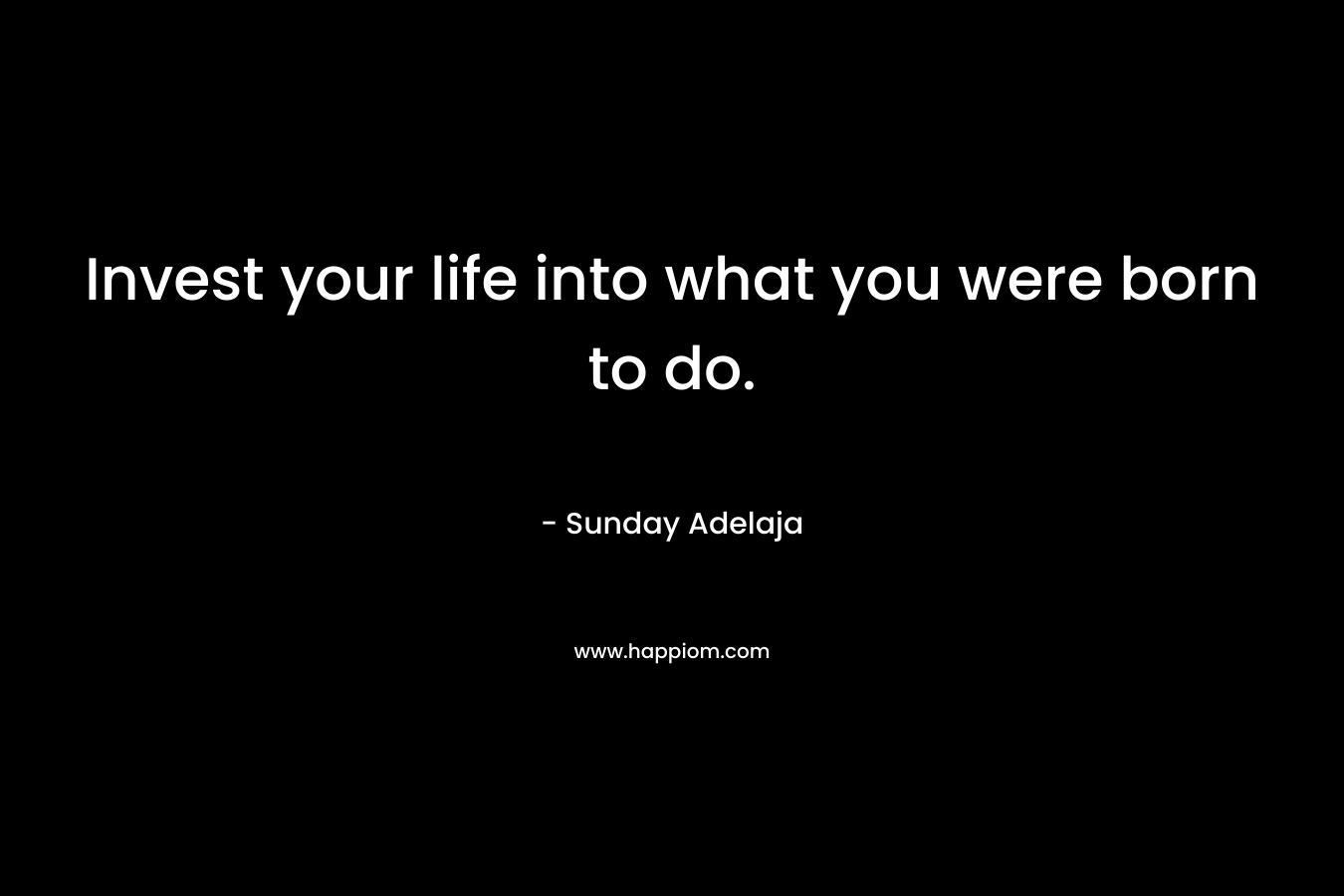 Invest your life into what you were born to do.