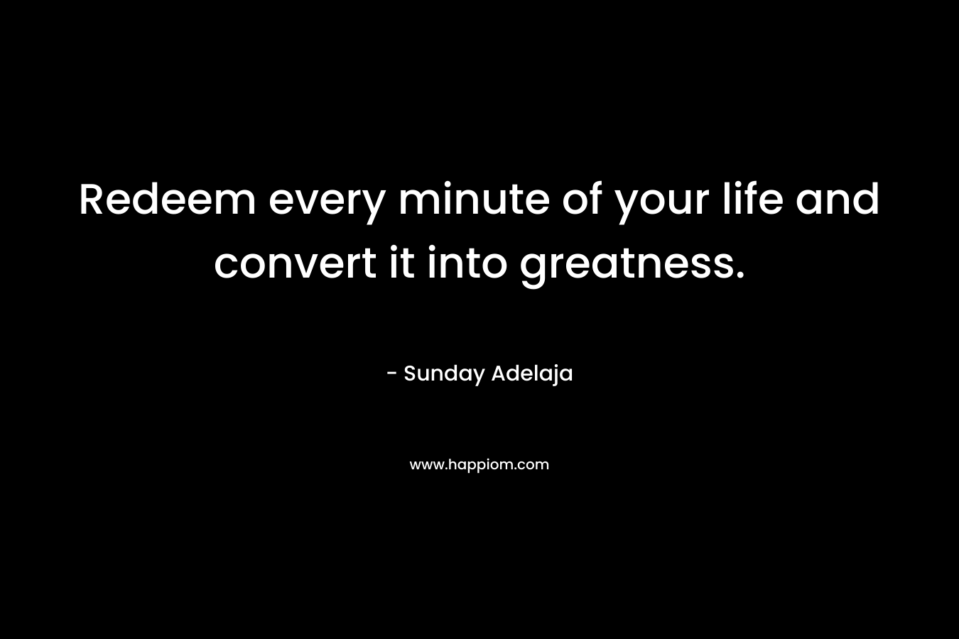 Redeem every minute of your life and convert it into greatness.