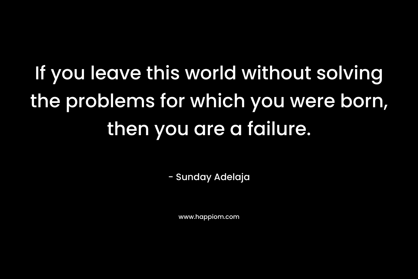 If you leave this world without solving the problems for which you were born, then you are a failure.