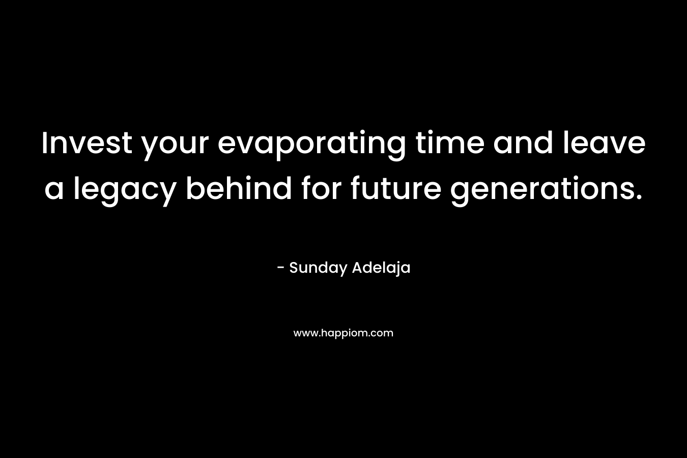 Invest your evaporating time and leave a legacy behind for future generations.