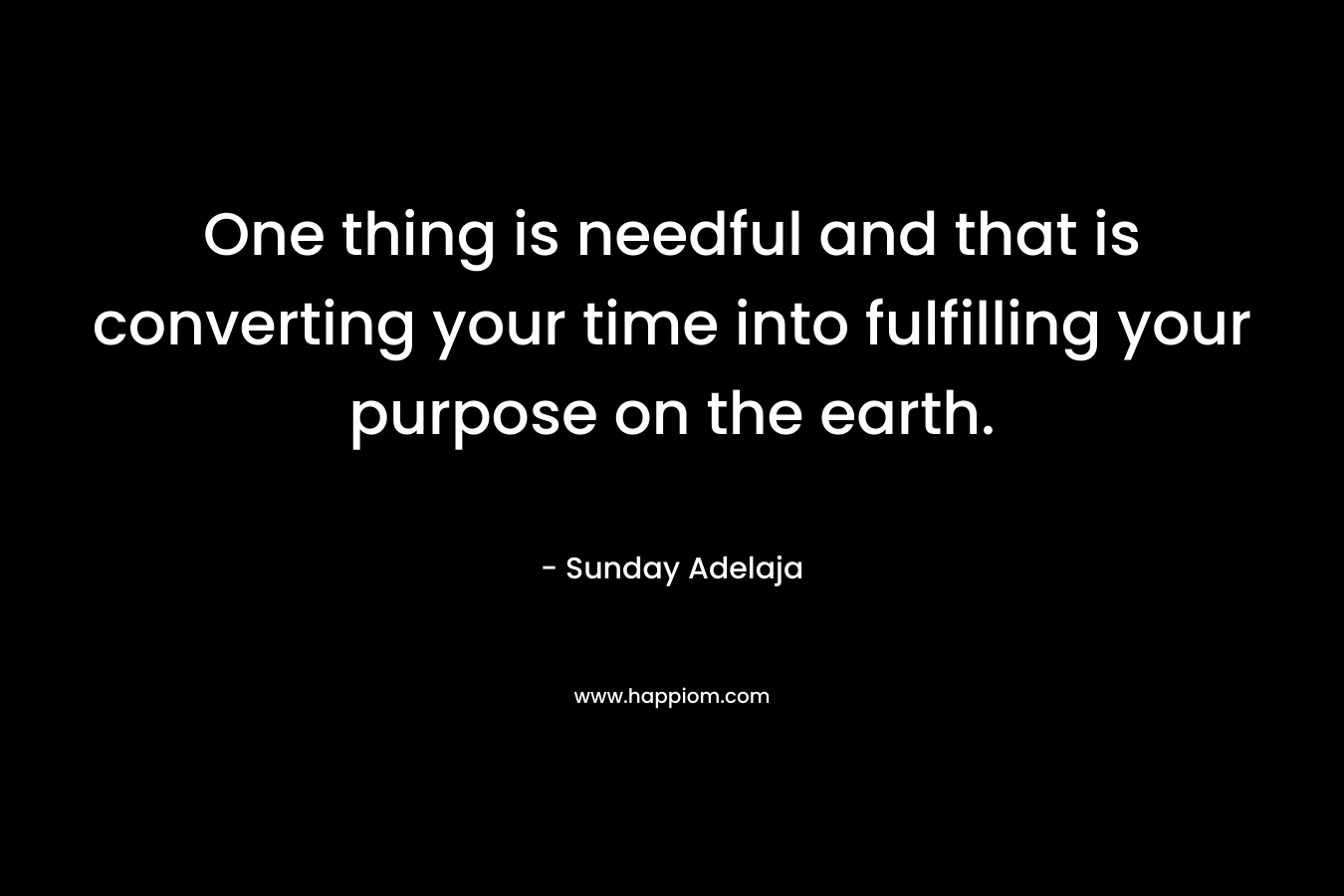 One thing is needful and that is converting your time into fulfilling your purpose on the earth.