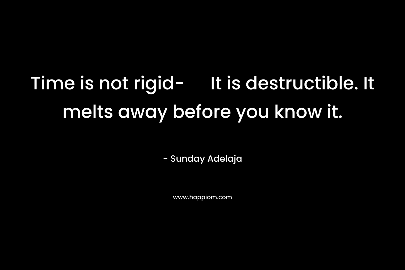 Time is not rigid- It is destructible. It melts away before you know it.