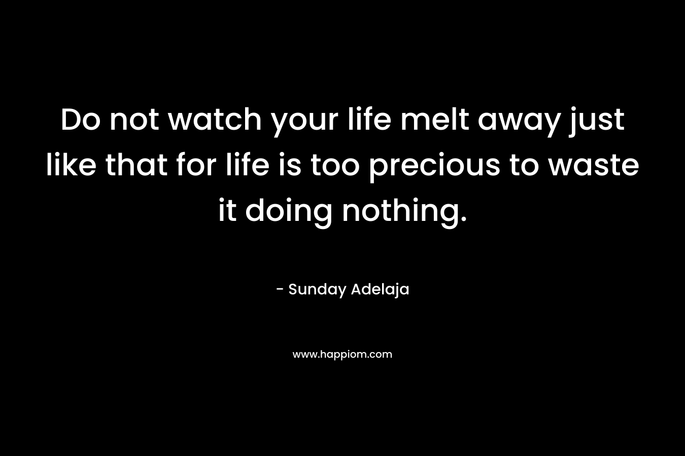 Do not watch your life melt away just like that for life is too precious to waste it doing nothing.