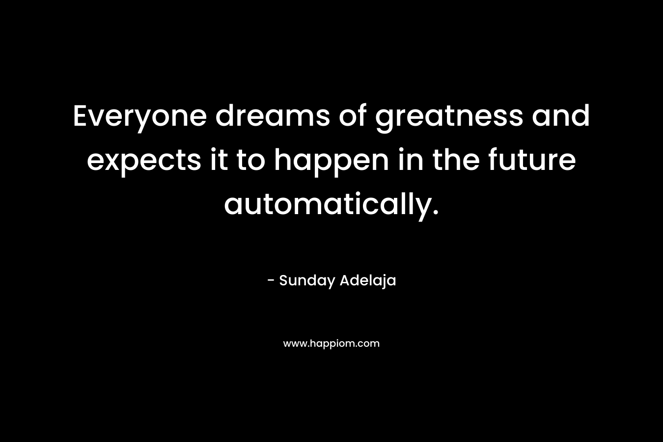 Everyone dreams of greatness and expects it to happen in the future automatically.