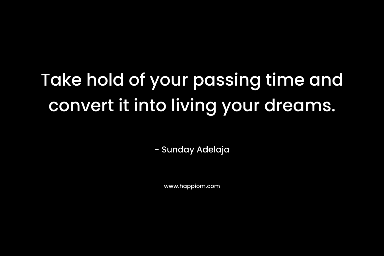 Take hold of your passing time and convert it into living your dreams.