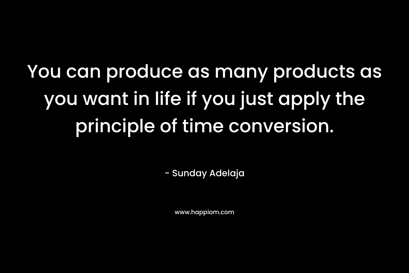 You can produce as many products as you want in life if you just apply the principle of time conversion.