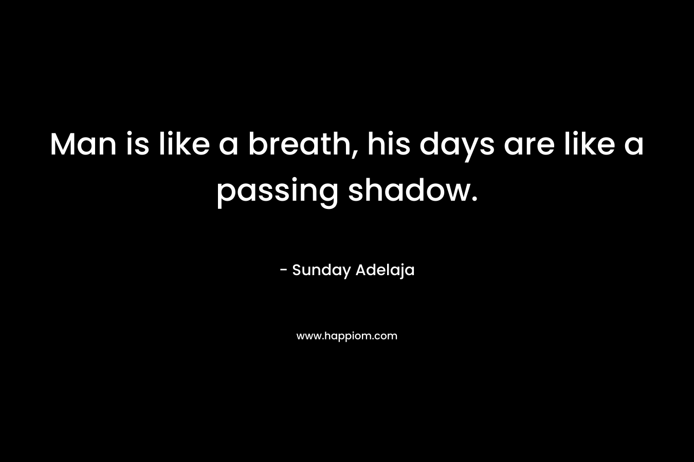 Man is like a breath, his days are like a passing shadow.
