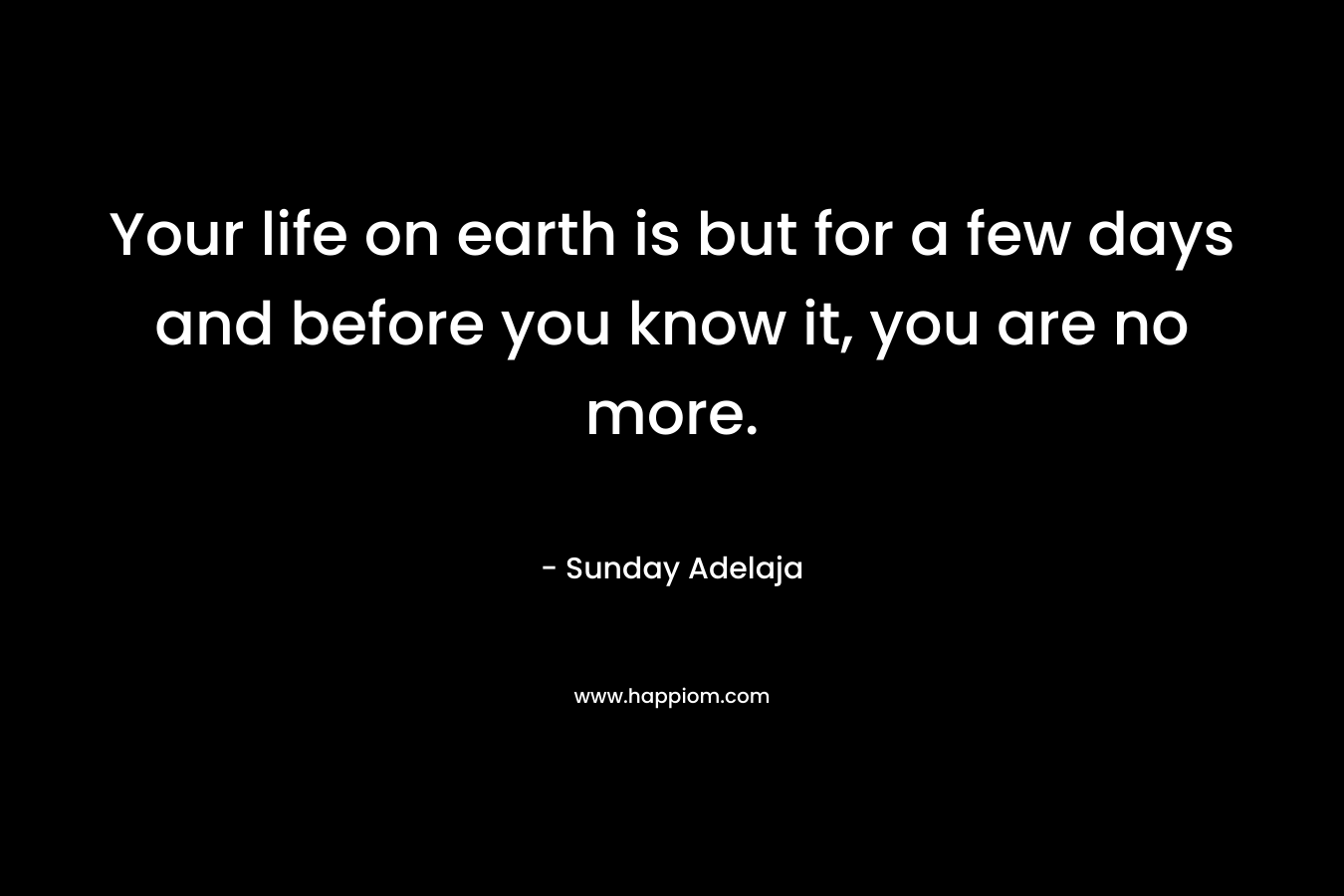 Your life on earth is but for a few days and before you know it, you are no more.